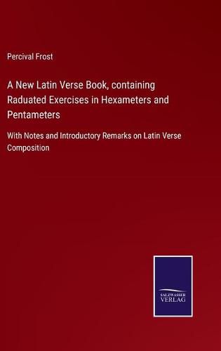 Cover image for A New Latin Verse Book, containing Raduated Exercises in Hexameters and Pentameters: With Notes and Introductory Remarks on Latin Verse Composition