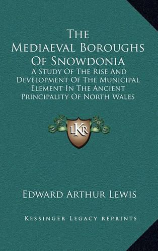 The Mediaeval Boroughs of Snowdonia: A Study of the Rise and Development of the Municipal Element in the Ancient Principality of North Wales (1912)