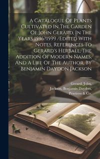 Cover image for A Catalogue Of Plants Cultivated In The Garden Of John Gerard, In The Years 1596?1599 /edited With Notes, References To Gerard's Herball, The Addition Of Modern Names, And A Life Of The Author, By Benjamin Daydon Jackson