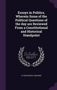 Cover image for Essays in Politics, Wherein Some of the Political Questions of the Day Are Reviewed from a Constitutional and Historical Standpoint