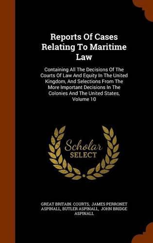 Reports of Cases Relating to Maritime Law: Containing All the Decisions of the Courts of Law and Equity in the United Kingdom, and Selections from the More Important Decisions in the Colonies and the United States, Volume 10