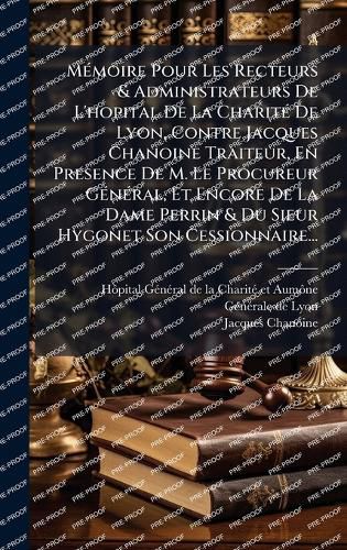 Cover image for MA(c)moire Pour Les Recteurs & Administrateurs De L'hopital De La CharitA(c) De Lyon, Contre Jacques Chanoine Traiteur, En Presence De M. Le Procureur GA(c)nA(c)ral, Et Encore De La Dame Perrin & Du Sieur Hygonet Son Cessionnaire...