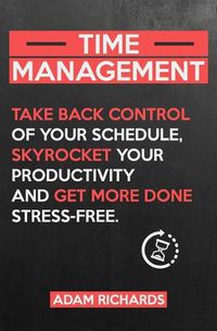 Cover image for Time Management: Take Back Control of Your Schedule, Skyrocket Your Productivity and Get More Done Stress-Free