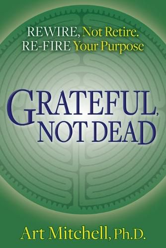 Cover image for Grateful, Not Dead: Rewire, Not Retire. Re-fire Your Purpose