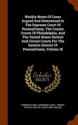 Cover image for Weekly Notes of Cases Argued and Determined in the Supreme Court of Pennsylvania, the County Courts of Philadelphia, and the United States District and Circuit Courts for the Eastern District of Pennsylvania, Volume 16