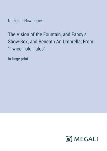 The Vision of the Fountain, and Fancy's Show-Box, and Beneath An Umbrella; From "Twice Told Tales"