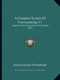 Cover image for A Complete System of Conveyancing V1: Adapted to the Present Practice of Scotland (1907)