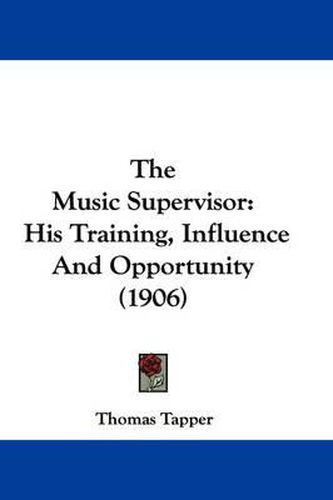 Cover image for The Music Supervisor: His Training, Influence and Opportunity (1906)