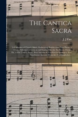 Cover image for The Cantica Sacra: a Collection of Church Music, Embracing, Besides Some New Pieces, a Choice Selection of German and English Chorals, Set Pieces, Chants, Etc. = Die Cantica Sacra: Eine Sammlung Von Kirchengesa&#776;ngen, Eine Auserlesene Auswahl...