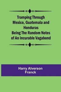 Cover image for Tramping Through Mexico, Guatemala and Honduras Being the Random Notes of an Incurable Vagabond