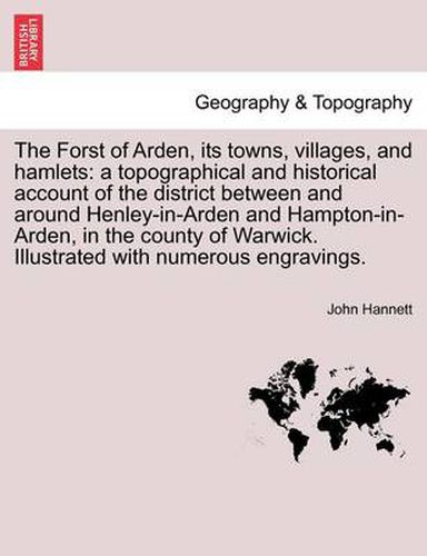 Cover image for The Forst of Arden, Its Towns, Villages, and Hamlets: A Topographical and Historical Account of the District Between and Around Henley-In-Arden and Hampton-In-Arden, in the County of Warwick. Illustrated with Numerous Engravings.