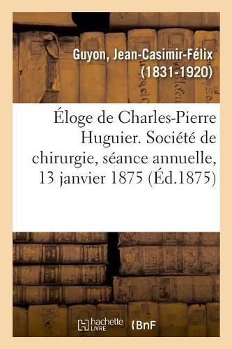 Eloge de Charles-Pierre Huguier. Societe de Chirurgie, Seance Annuelle, 13 Janvier 1875