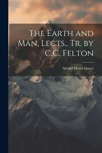 Cover image for The Earth and Man, Lects., Tr. by C.C. Felton