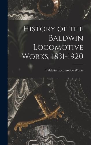 Cover image for History of the Baldwin Locomotive Works, 1831-1920