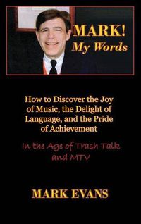 Cover image for Mark! My Words (How to Discover the Joy of Music, the Delight of Language, and the Pride of Achievement in the Age of Trash Talk and MTV)