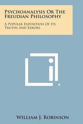 Psychoanalysis or the Freudian Philosophy: A Popular Exposition of Its Truths and Errors