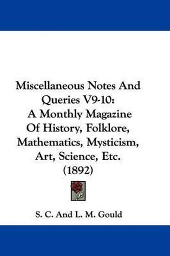 Cover image for Miscellaneous Notes and Queries V9-10: A Monthly Magazine of History, Folklore, Mathematics, Mysticism, Art, Science, Etc. (1892)