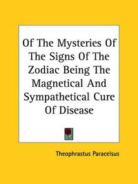 Cover image for Of the Mysteries of the Signs of the Zodiac Being the Magnetical and Sympathetical Cure of Disease