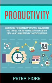 Cover image for Productivity: Concentration Techniques and Effective Time Management to Build a Routine Plan and Shut Procrastination Habits of Stress and Get Organised For The Focused Executive Life