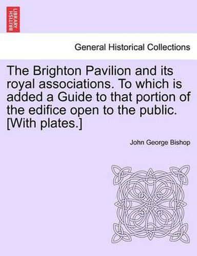 Cover image for The Brighton Pavilion and Its Royal Associations. to Which Is Added a Guide to That Portion of the Edifice Open to the Public. [With Plates.] Eighth Edition