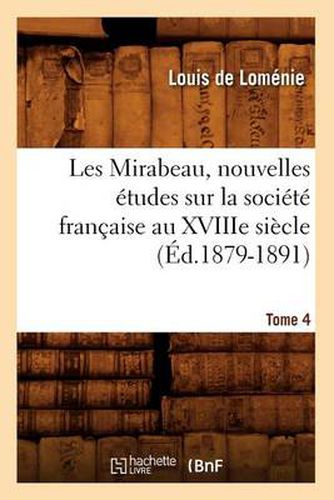 Les Mirabeau, Nouvelles Etudes Sur La Societe Francaise Au Xviiie Siecle. Tome 4 (Ed.1879-1891)