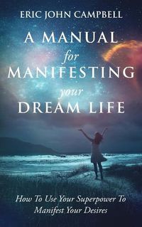 Cover image for A Manual For Manifesting Your Dream Life: How To Use Your Superpower To Manifest Your Desires