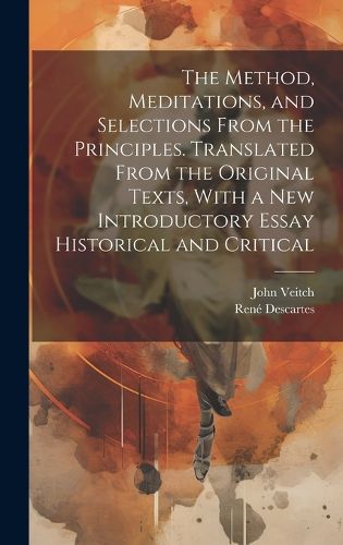 Cover image for The Method, Meditations, and Selections From the Principles. Translated From the Original Texts, With a new Introductory Essay Historical and Critical