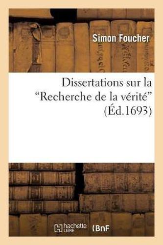 Cover image for Dissertations Sur La Recherche de la Verite Histoire Et Principes de la Philo. Des Academiciens: Avec Plusieurs Reflexions Sur Les Sentimens de M. Descartes