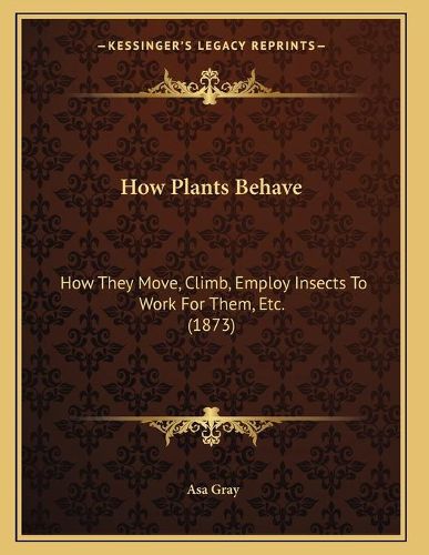 Cover image for How Plants Behave: How They Move, Climb, Employ Insects to Work for Them, Etc. (1873)