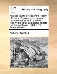 Cover image for An Appendix to Dr. Keating's History of Ireland. Explaining the Ancient Names of the Several Mountains, Hills, Rivers, Lakes and Places of Note Therein Mention'd; ... Not in the Former Edition....