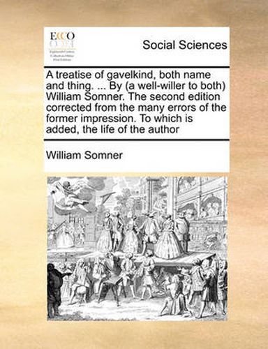 Cover image for A Treatise of Gavelkind, Both Name and Thing. ... by (a Well-Willer to Both) William Somner. the Second Edition Corrected from the Many Errors of the Former Impression. to Which Is Added, the Life of the Author