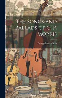 Cover image for The Songs and Ballads of G. P. Morris