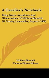 Cover image for A Cavalier's Notebook: Being Notes, Anecdotes, and Observations of William Blundell, of Crosby, Lancashire, Esquire (1880)