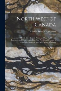 Cover image for North West of Canada [microform]: a General Sketch of the Extent, Woods and Forests, Mineral Resources and Climatology of the Four Provisional Districts of Assiniboia, Saskatchewan, Alberta and Athabasca