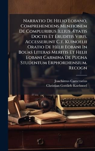 Cover image for Narratio De Helio Eobano, Comprehendens Mentionem De Compluribus Illius Atatis Doctis Et Eruditis Viris. Accesserunt C.t. Kuinoelii Oratio De Helii Eobani In Bouas Literas Meritis Et Helii Eobani Carmina De Pugna Studentum Erphordiensium. Recogn