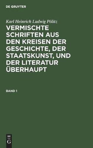 Karl Heinrich Ludwig Poelitz: Vermischte Schriften aus den Kreisen der Geschichte, der Staatskunst, und der Literatur uberhaupt. Band 1