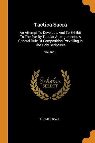 Cover image for Tactica Sacra: An Attempt to Develope, and to Exhibit to the Eye by Tabular Arrangements, a General Rule of Composition Prevailing in the Holy Scriptures; Volume 1