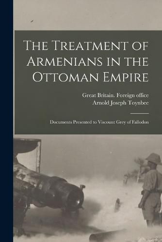 Cover image for The Treatment of Armenians in the Ottoman Empire; Documents Presented to Viscount Grey of Fallodon