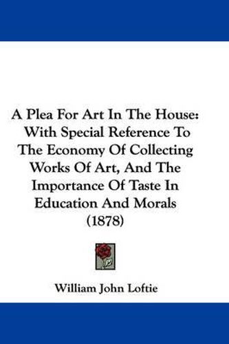 Cover image for A Plea for Art in the House: With Special Reference to the Economy of Collecting Works of Art, and the Importance of Taste in Education and Morals (1878)