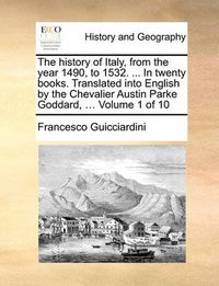 Cover image for The History of Italy, from the Year 1490, to 1532. ... in Twenty Books. Translated Into English by the Chevalier Austin Parke Goddard, ... Volume 1 of 10