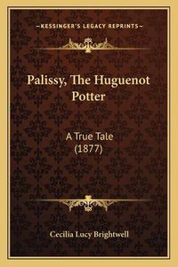 Cover image for Palissy, the Huguenot Potter: A True Tale (1877)