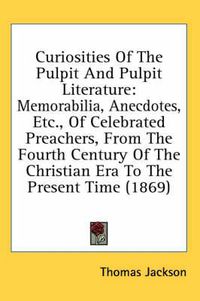 Cover image for Curiosities of the Pulpit and Pulpit Literature: Memorabilia, Anecdotes, Etc., of Celebrated Preachers, from the Fourth Century of the Christian Era to the Present Time (1869)