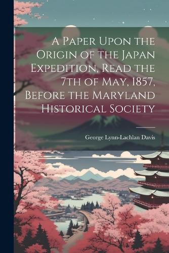 A Paper Upon the Origin of the Japan Expedition, Read the 7th of May, 1857, Before the Maryland Historical Society