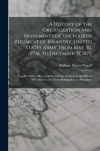 Cover image for A History of the Organization and Movements of the Fourth Regiment of Infantry, United States Army, From May 30, 1796, to December 31, 1870