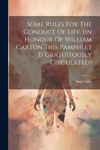 Cover image for Some Rules For The Conduct Of Life. (in Honour Of William Caxton This Pamphlet Is Gratuitously Circulated)