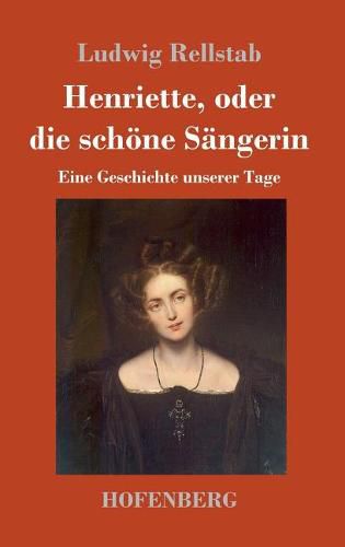 Henriette, oder die schoene Sangerin: Eine Geschichte unserer Tage