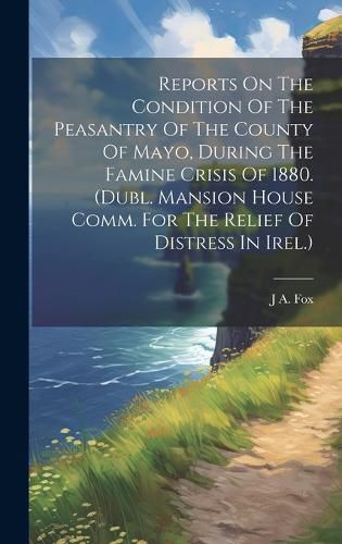 Reports On The Condition Of The Peasantry Of The County Of Mayo, During The Famine Crisis Of 1880. (dubl. Mansion House Comm. For The Relief Of Distress In Irel.)