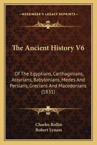 Cover image for The Ancient History V6: Of the Egyptians, Carthaginians, Assyrians, Babylonians, Medes and Persians, Grecians and Macedonians (1831)