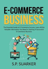 Cover image for E-Commerce Business: The Essential Guide to E-Commerce Success, Learn All the Valuable Information You Need in Starting A Successful E-Commerce Business