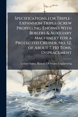 Cover image for Specifications for Triple-Expansion Triple-Screw Propelling Engines with Boilers & Auxiliary Machinery for a Protected Cruiser, No. 12, of about 7,350 Tons, Displacement ...